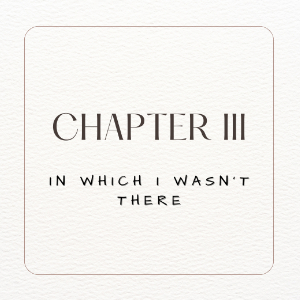 Chapter III. In which I wasn't There