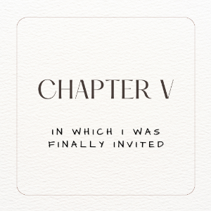 Chapter 5. In which I was Finally Invited. Part I