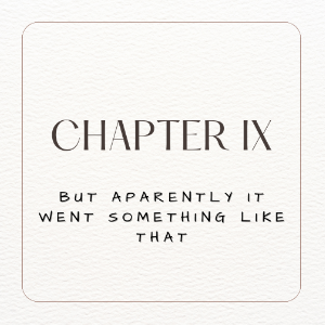 Chapter 9. But Apparently it Went Something Like That. Part I